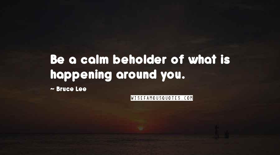 Bruce Lee Quotes: Be a calm beholder of what is happening around you.