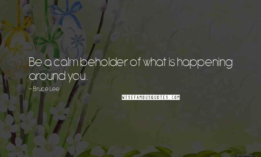 Bruce Lee Quotes: Be a calm beholder of what is happening around you.