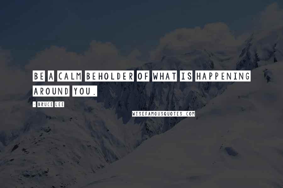 Bruce Lee Quotes: Be a calm beholder of what is happening around you.