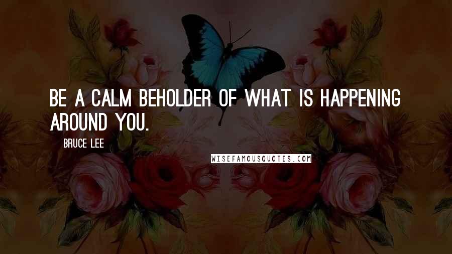Bruce Lee Quotes: Be a calm beholder of what is happening around you.
