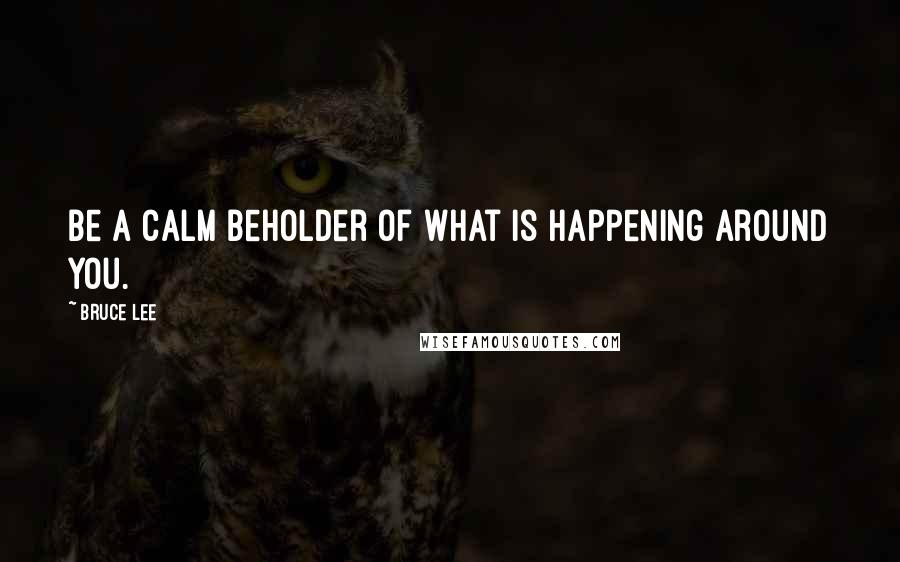 Bruce Lee Quotes: Be a calm beholder of what is happening around you.