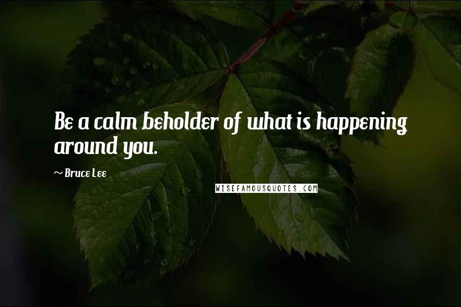 Bruce Lee Quotes: Be a calm beholder of what is happening around you.