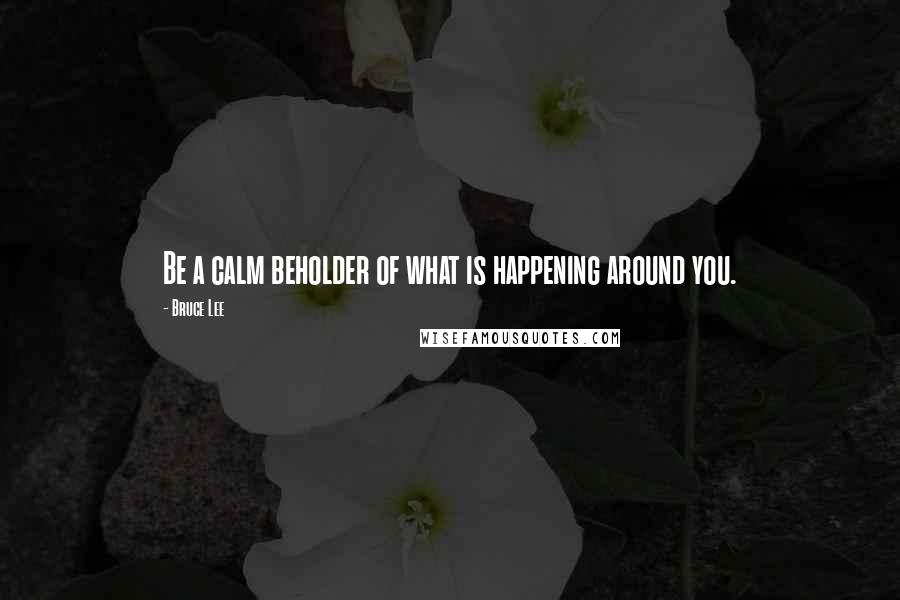 Bruce Lee Quotes: Be a calm beholder of what is happening around you.