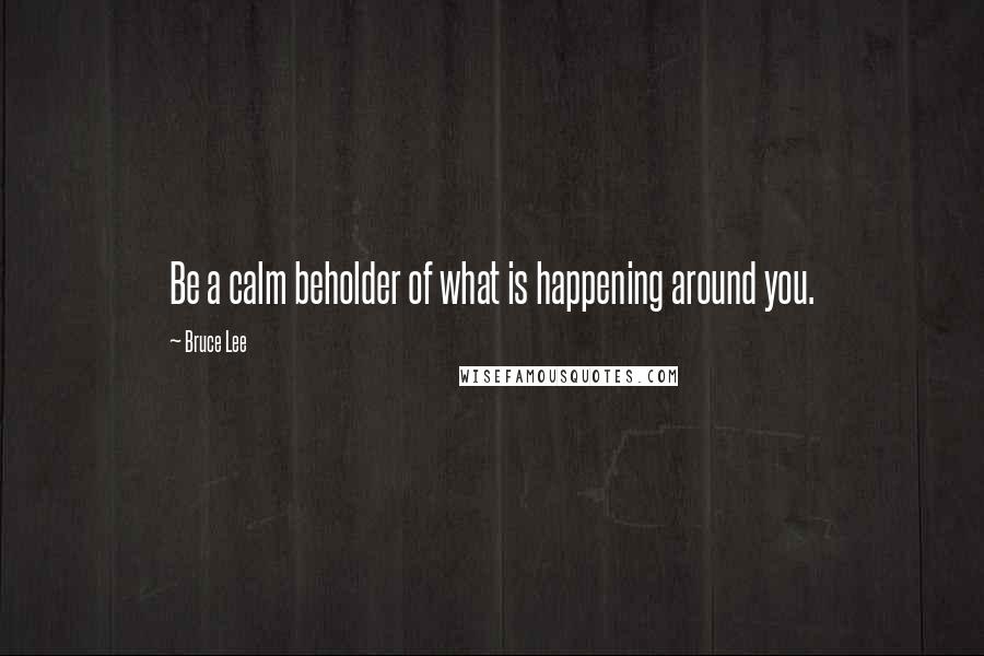 Bruce Lee Quotes: Be a calm beholder of what is happening around you.