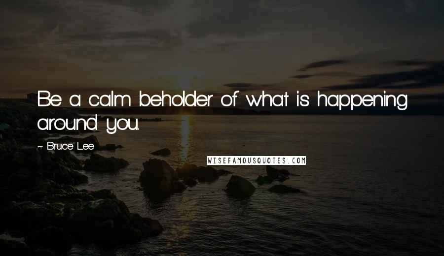 Bruce Lee Quotes: Be a calm beholder of what is happening around you.