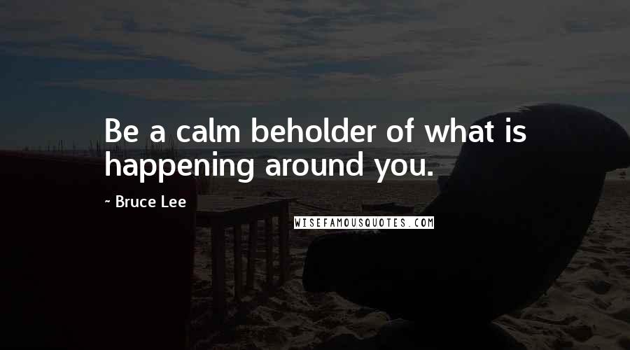 Bruce Lee Quotes: Be a calm beholder of what is happening around you.