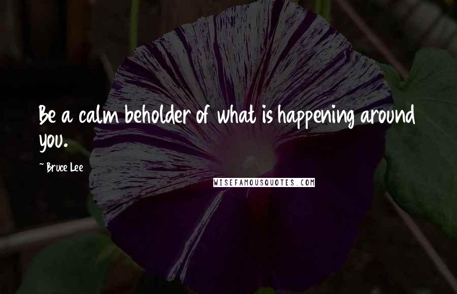 Bruce Lee Quotes: Be a calm beholder of what is happening around you.