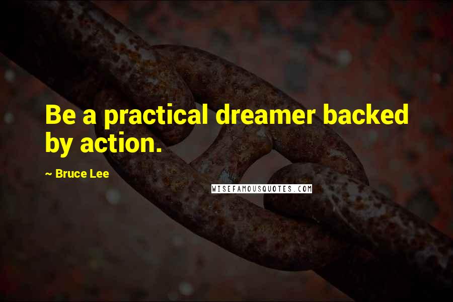 Bruce Lee Quotes: Be a practical dreamer backed by action.