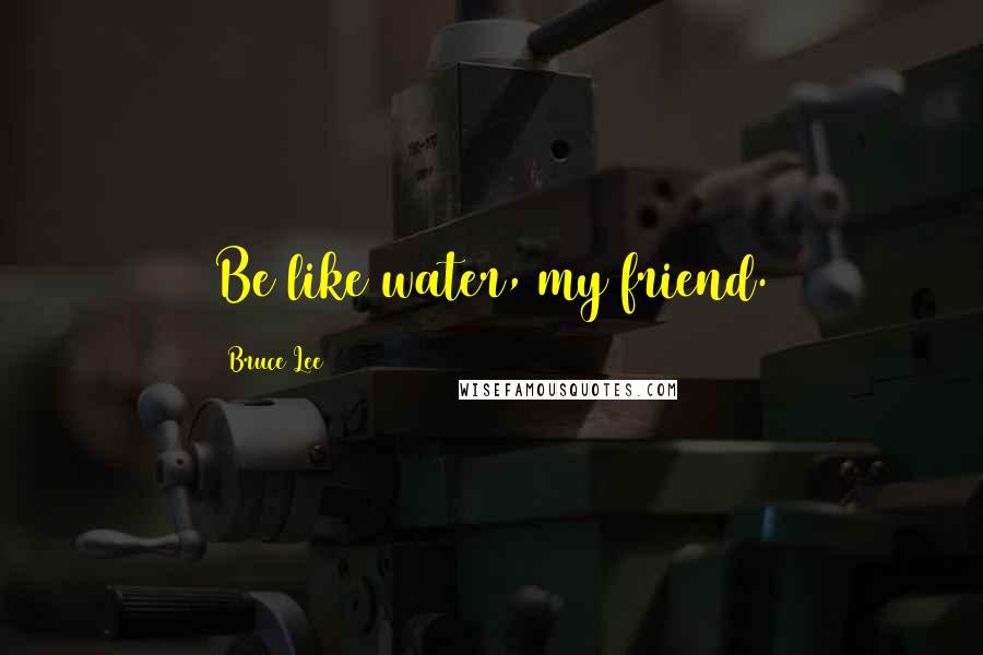 Bruce Lee Quotes: Be like water, my friend.
