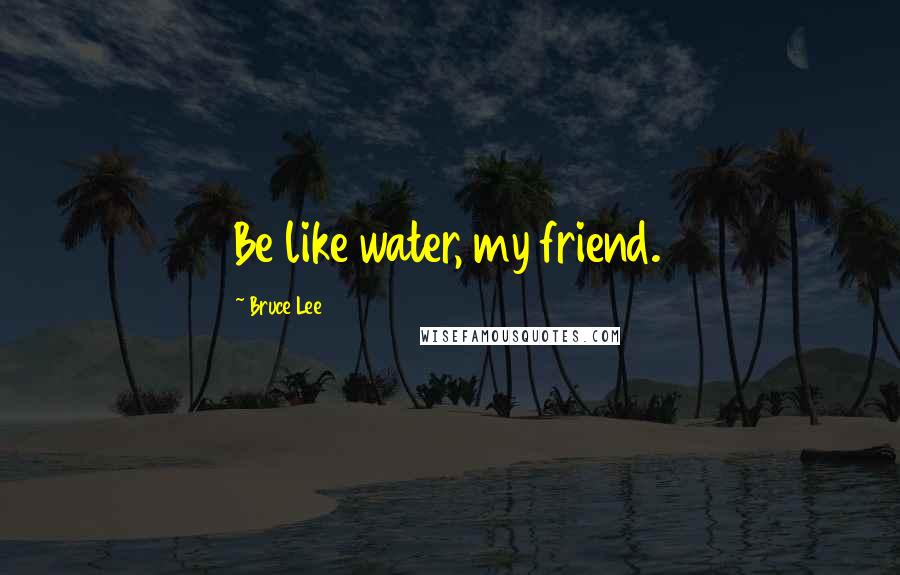 Bruce Lee Quotes: Be like water, my friend.
