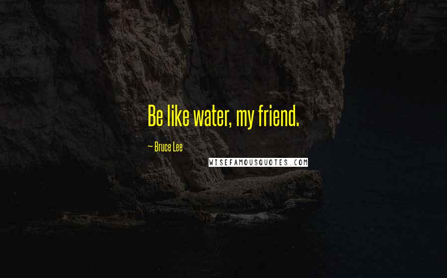 Bruce Lee Quotes: Be like water, my friend.