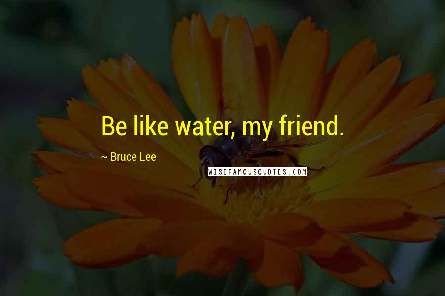 Bruce Lee Quotes: Be like water, my friend.