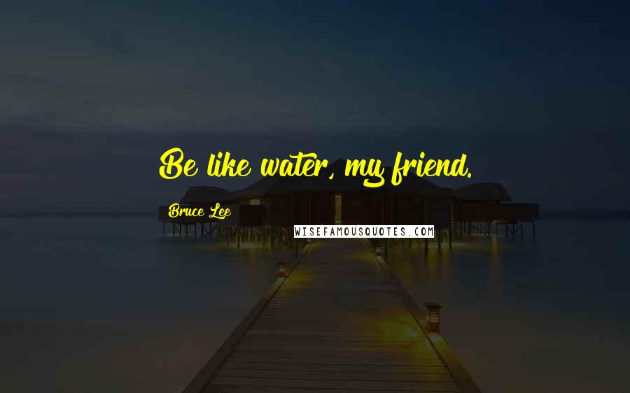 Bruce Lee Quotes: Be like water, my friend.