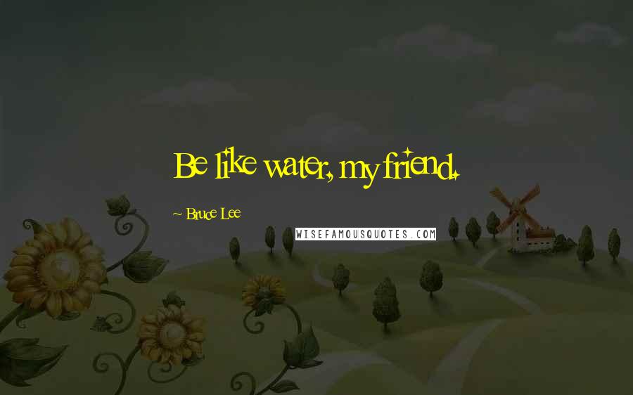 Bruce Lee Quotes: Be like water, my friend.
