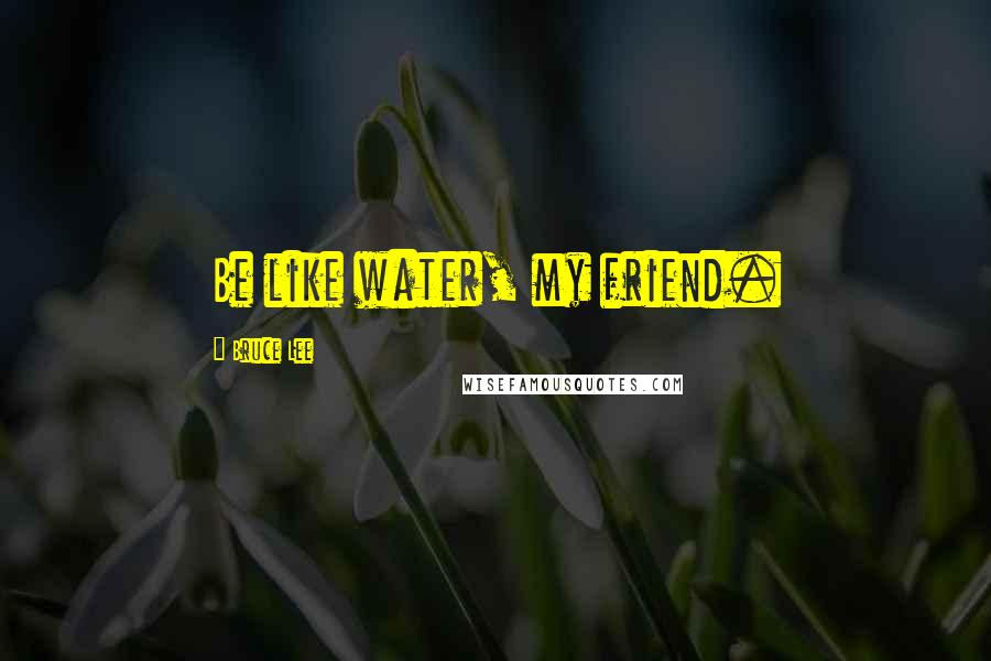 Bruce Lee Quotes: Be like water, my friend.