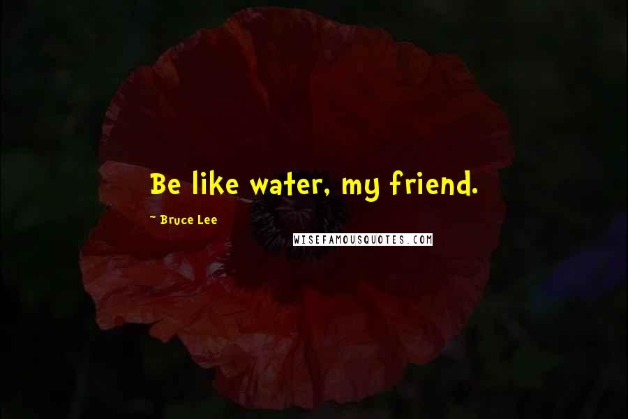 Bruce Lee Quotes: Be like water, my friend.