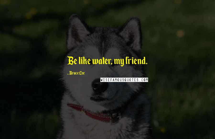 Bruce Lee Quotes: Be like water, my friend.