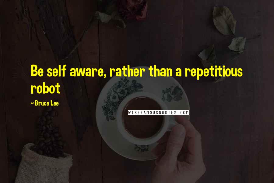 Bruce Lee Quotes: Be self aware, rather than a repetitious robot