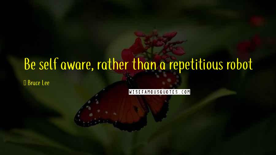 Bruce Lee Quotes: Be self aware, rather than a repetitious robot