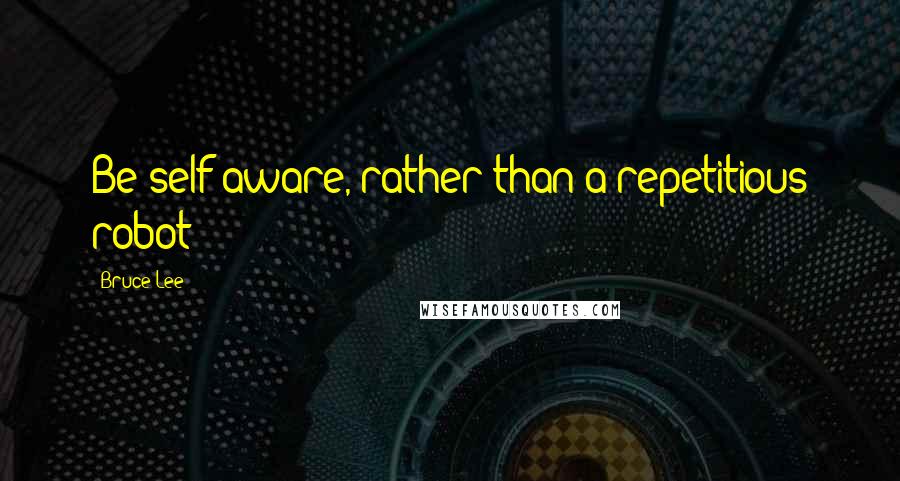 Bruce Lee Quotes: Be self aware, rather than a repetitious robot