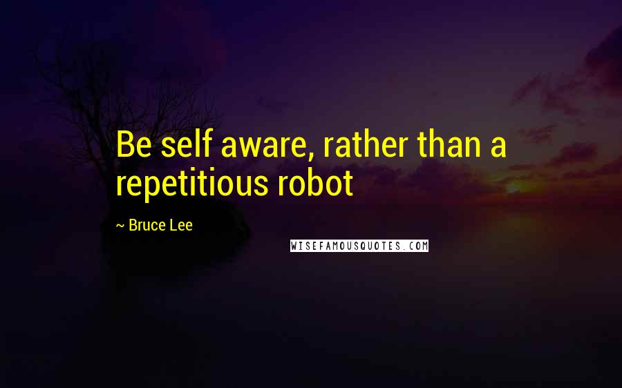 Bruce Lee Quotes: Be self aware, rather than a repetitious robot