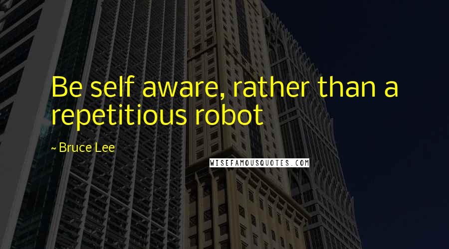 Bruce Lee Quotes: Be self aware, rather than a repetitious robot