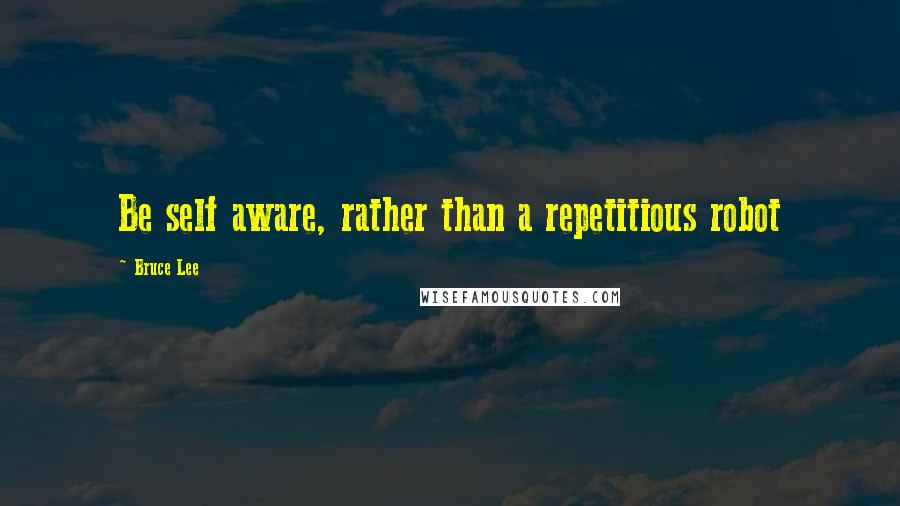 Bruce Lee Quotes: Be self aware, rather than a repetitious robot