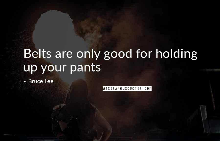 Bruce Lee Quotes: Belts are only good for holding up your pants