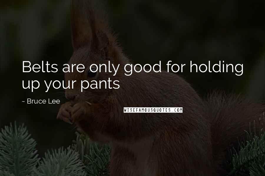 Bruce Lee Quotes: Belts are only good for holding up your pants