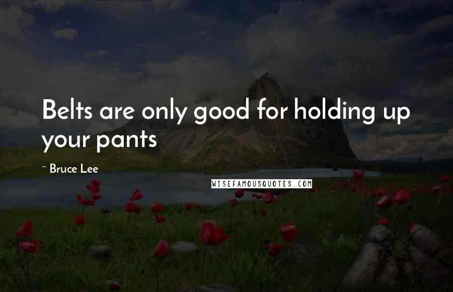 Bruce Lee Quotes: Belts are only good for holding up your pants