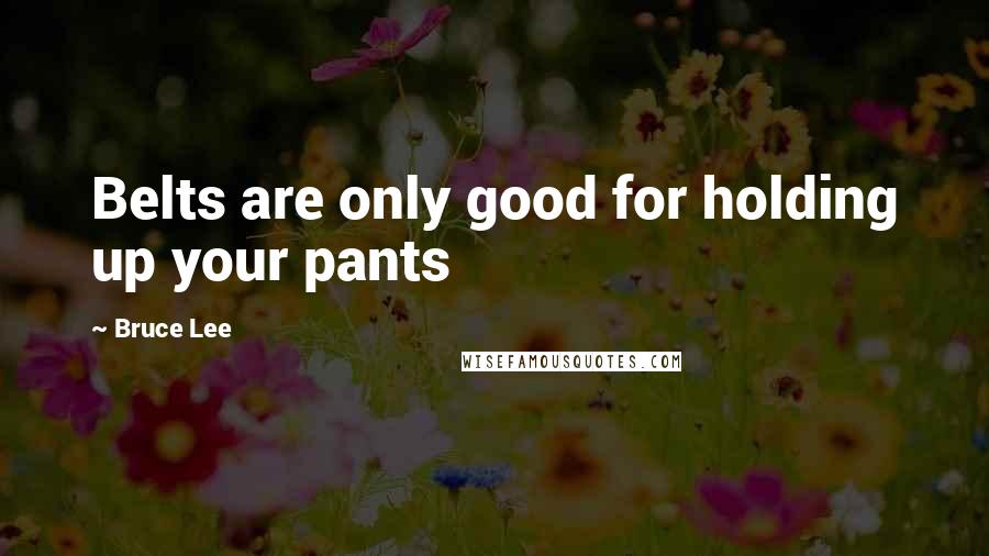 Bruce Lee Quotes: Belts are only good for holding up your pants