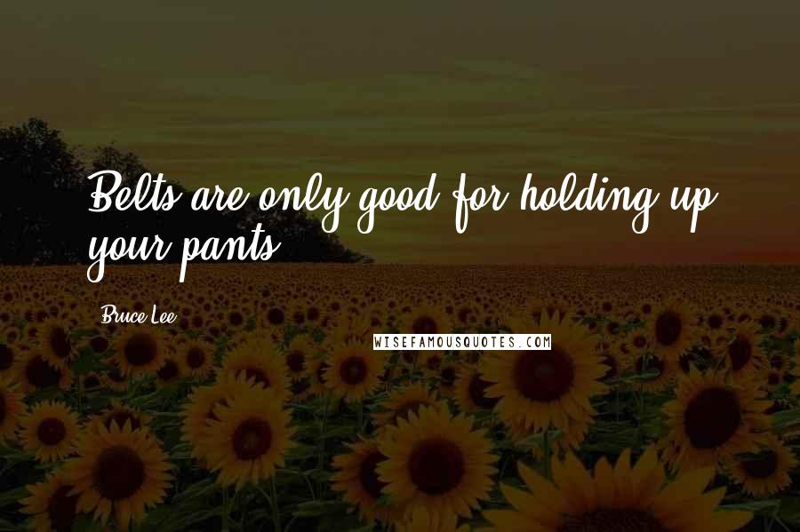 Bruce Lee Quotes: Belts are only good for holding up your pants