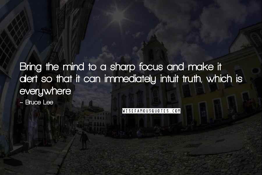 Bruce Lee Quotes: Bring the mind to a sharp focus and make it alert so that it can immediately intuit truth, which is everywhere.
