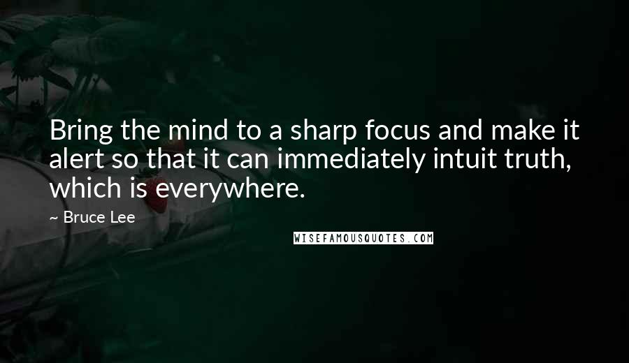 Bruce Lee Quotes: Bring the mind to a sharp focus and make it alert so that it can immediately intuit truth, which is everywhere.