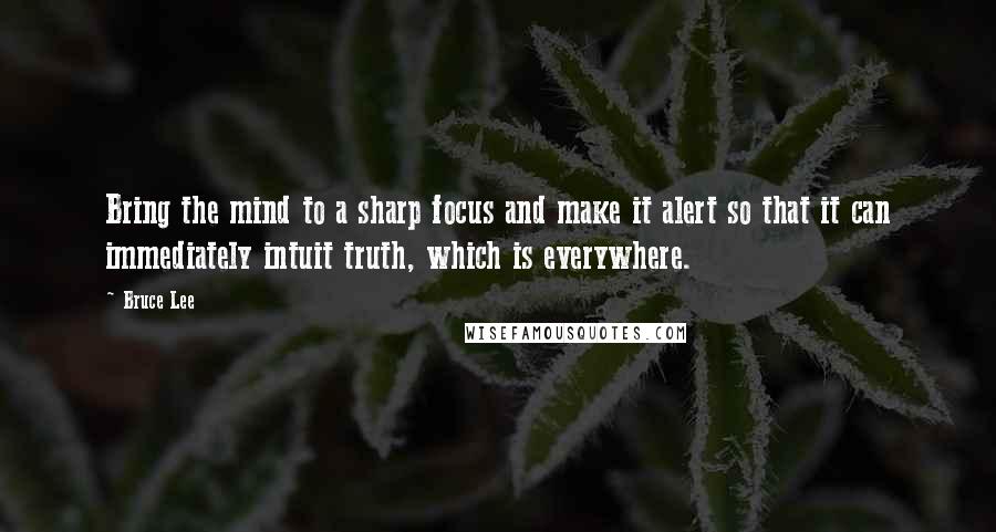 Bruce Lee Quotes: Bring the mind to a sharp focus and make it alert so that it can immediately intuit truth, which is everywhere.