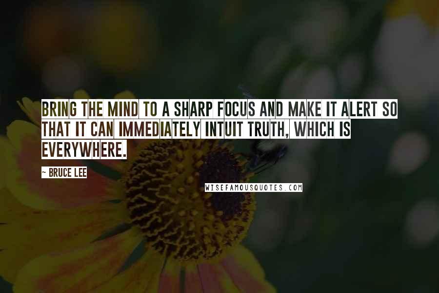 Bruce Lee Quotes: Bring the mind to a sharp focus and make it alert so that it can immediately intuit truth, which is everywhere.