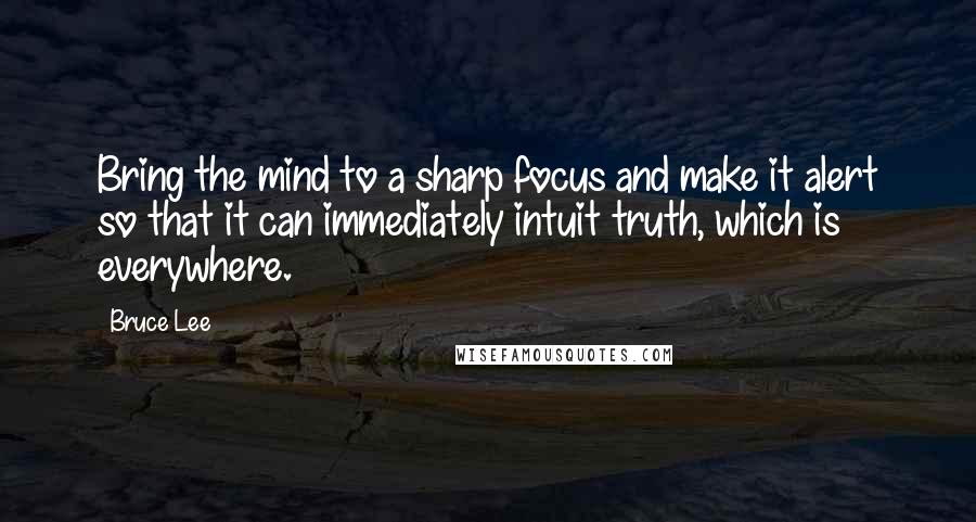 Bruce Lee Quotes: Bring the mind to a sharp focus and make it alert so that it can immediately intuit truth, which is everywhere.