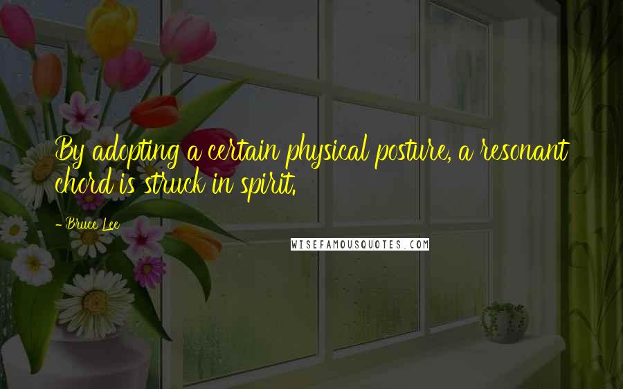 Bruce Lee Quotes: By adopting a certain physical posture, a resonant chord is struck in spirit.