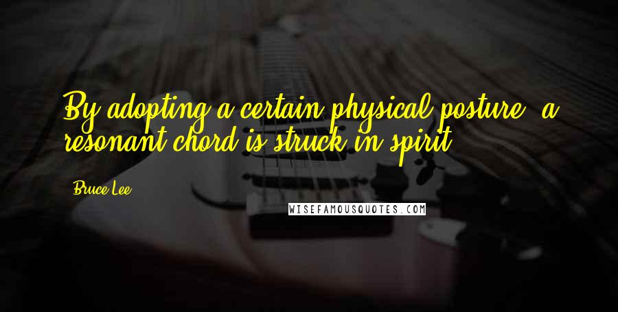 Bruce Lee Quotes: By adopting a certain physical posture, a resonant chord is struck in spirit.