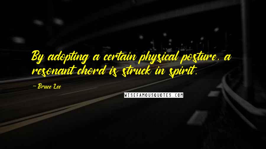 Bruce Lee Quotes: By adopting a certain physical posture, a resonant chord is struck in spirit.