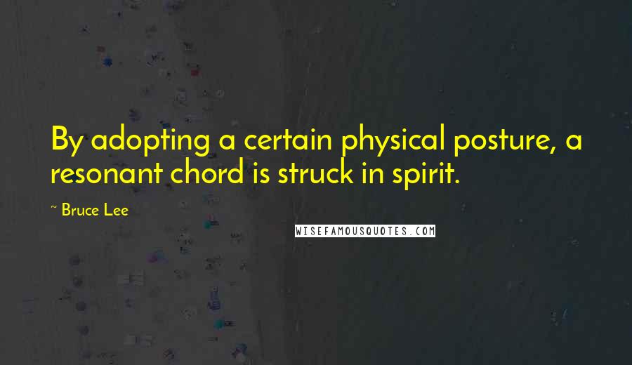 Bruce Lee Quotes: By adopting a certain physical posture, a resonant chord is struck in spirit.