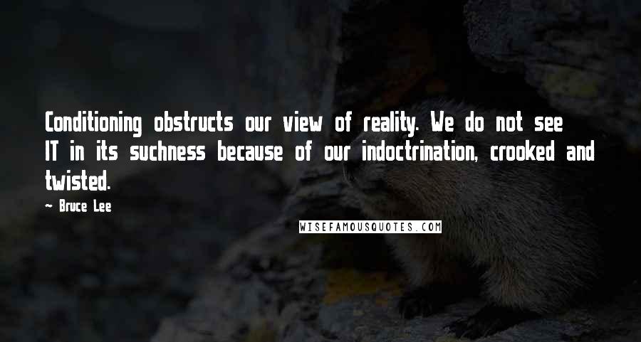 Bruce Lee Quotes: Conditioning obstructs our view of reality. We do not see IT in its suchness because of our indoctrination, crooked and twisted.