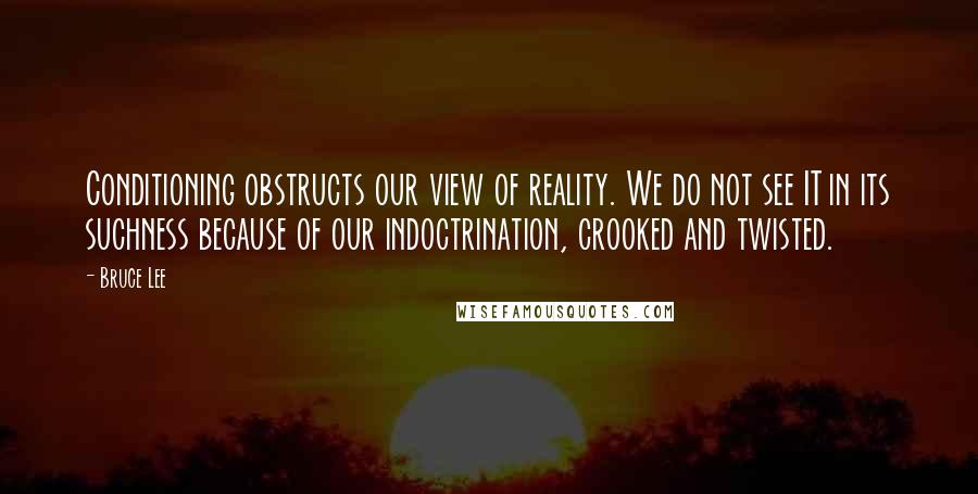 Bruce Lee Quotes: Conditioning obstructs our view of reality. We do not see IT in its suchness because of our indoctrination, crooked and twisted.