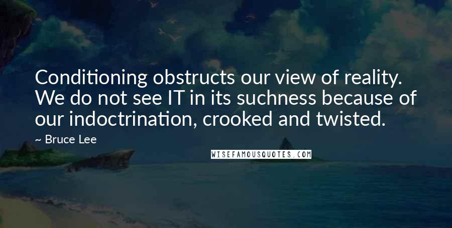 Bruce Lee Quotes: Conditioning obstructs our view of reality. We do not see IT in its suchness because of our indoctrination, crooked and twisted.