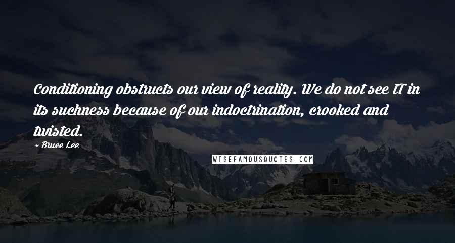 Bruce Lee Quotes: Conditioning obstructs our view of reality. We do not see IT in its suchness because of our indoctrination, crooked and twisted.