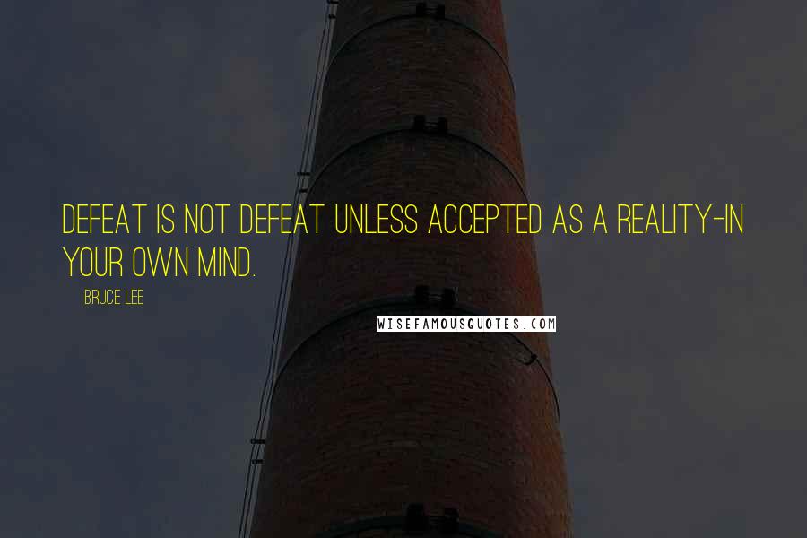 Bruce Lee Quotes: Defeat is not defeat unless accepted as a reality-in your own mind.