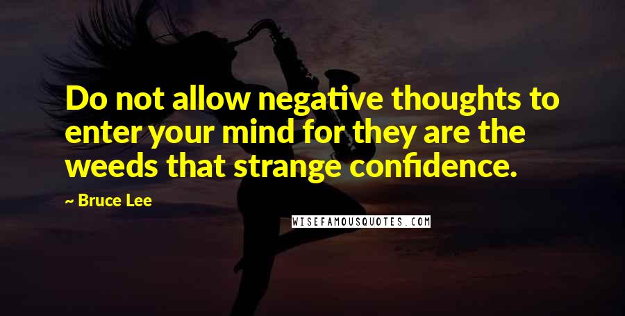 Bruce Lee Quotes: Do not allow negative thoughts to enter your mind for they are the weeds that strange confidence.
