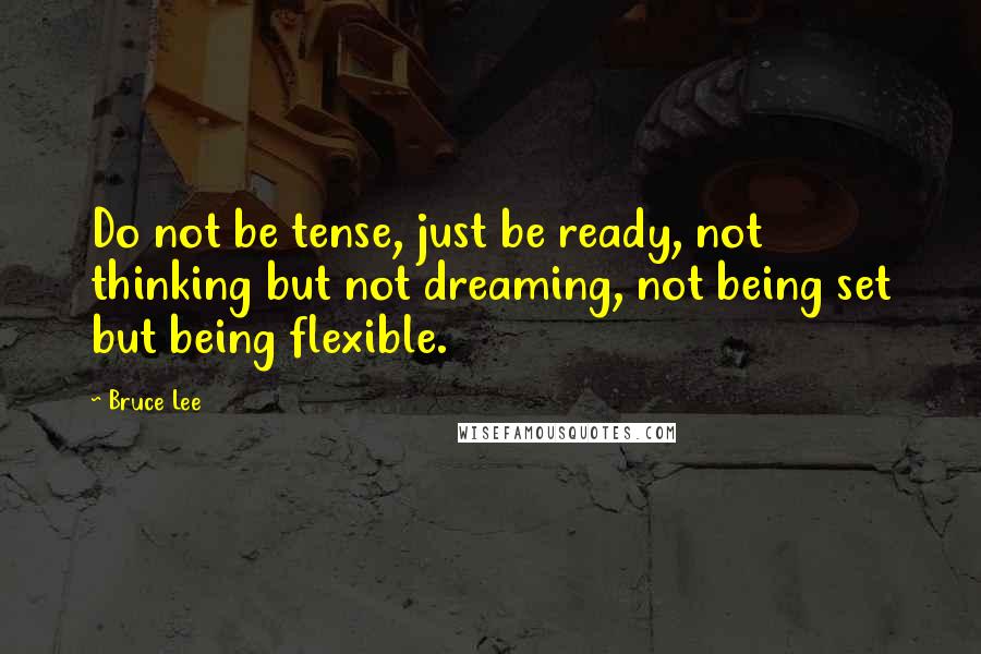 Bruce Lee Quotes: Do not be tense, just be ready, not thinking but not dreaming, not being set but being flexible.