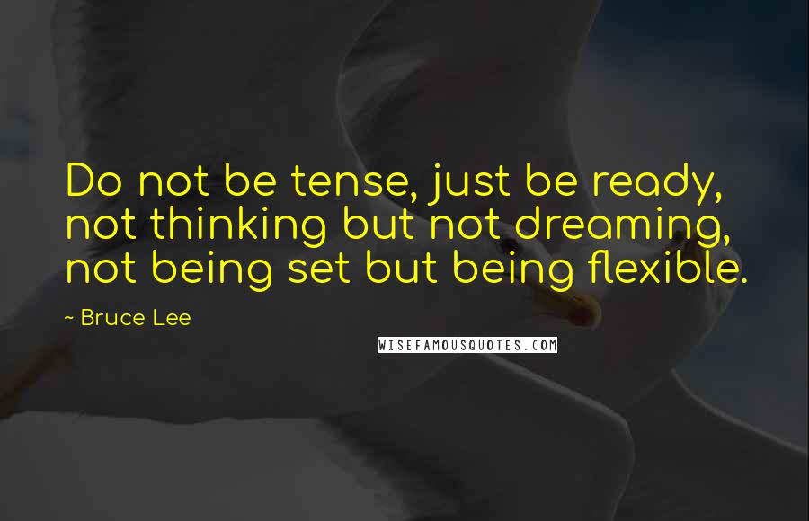 Bruce Lee Quotes: Do not be tense, just be ready, not thinking but not dreaming, not being set but being flexible.