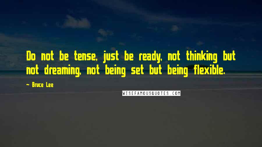 Bruce Lee Quotes: Do not be tense, just be ready, not thinking but not dreaming, not being set but being flexible.